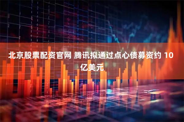 北京股票配资官网 腾讯拟通过点心债募资约 10 亿美元