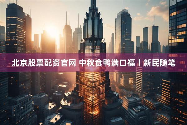 北京股票配资官网 中秋食鸭满口福丨新民随笔