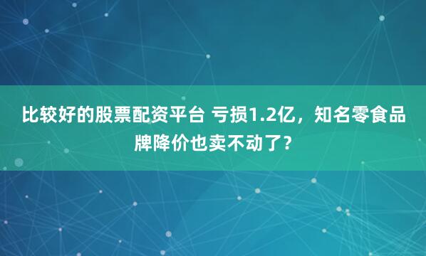 比较好的股票配资平台 亏损1.2亿，知名零食品牌降价也卖不动了？