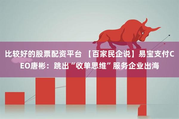 比较好的股票配资平台 【百家民企说】易宝支付CEO唐彬：跳出“收单思维”服务企业出海