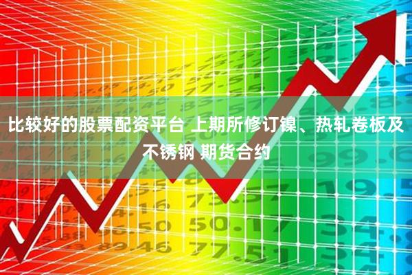 比较好的股票配资平台 上期所修订镍、热轧卷板及不锈钢 期货合约