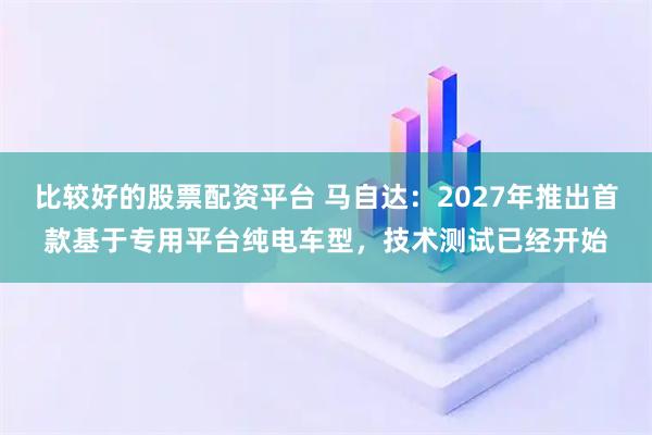 比较好的股票配资平台 马自达：2027年推出首款基于专用平台纯电车型，技术测试已经开始