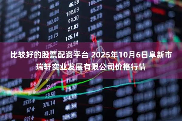 比较好的股票配资平台 2025年10月6日阜新市瑞轩实业发展有限公司价格行情