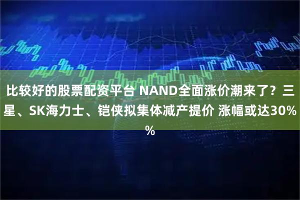 比较好的股票配资平台 NAND全面涨价潮来了？三星、SK海力士、铠侠拟集体减产提价 涨幅或达30%