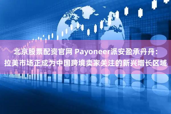 北京股票配资官网 Payoneer派安盈承丹丹：拉美市场正成为中国跨境卖家关注的新兴增长区域