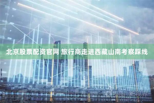 北京股票配资官网 旅行商走进西藏山南考察踩线
