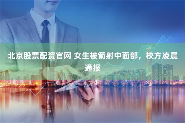 北京股票配资官网 女生被箭射中面部，校方凌晨通报