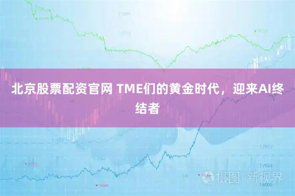 北京股票配资官网 TME们的黄金时代，迎来AI终结者