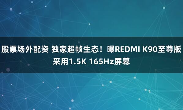 股票场外配资 独家超帧生态！曝REDMI K90至尊版采用1.5K 165Hz屏幕