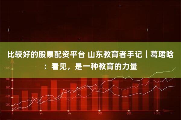 比较好的股票配资平台 山东教育者手记｜葛珺晗：看见，是一种教育的力量