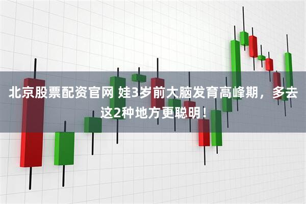 北京股票配资官网 娃3岁前大脑发育高峰期，多去这2种地方更聪明！