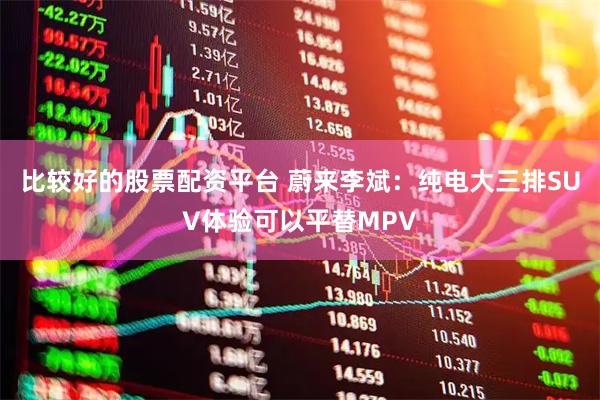 比较好的股票配资平台 蔚来李斌：纯电大三排SUV体验可以平替MPV