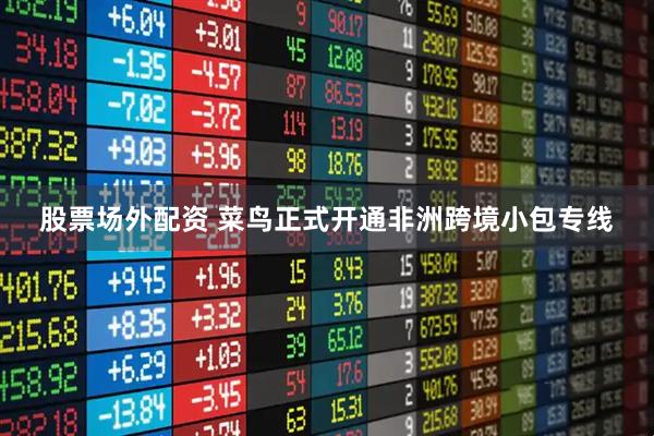 股票场外配资 菜鸟正式开通非洲跨境小包专线