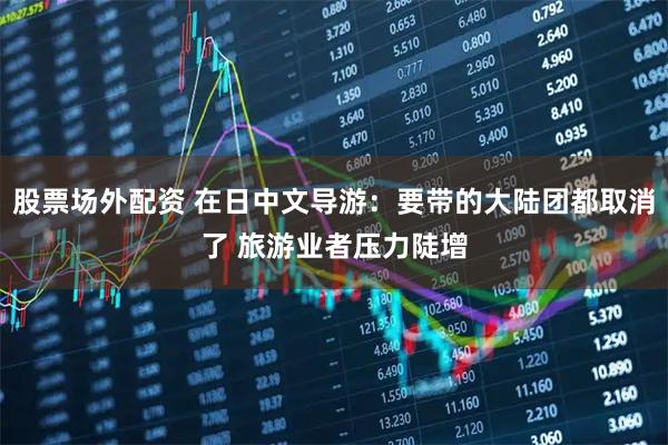 股票场外配资 在日中文导游：要带的大陆团都取消了 旅游业者压力陡增
