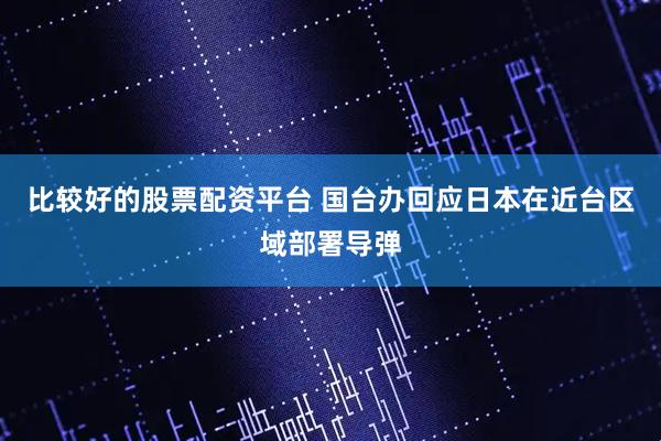 比较好的股票配资平台 国台办回应日本在近台区域部署导弹