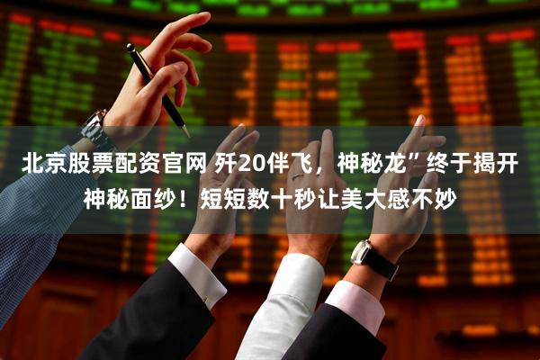 北京股票配资官网 歼20伴飞，神秘龙”终于揭开神秘面纱！短短数十秒让美大感不妙