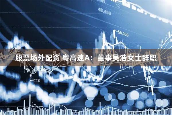 股票场外配资 粤高速A：董事吴浩女士辞职