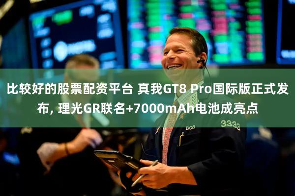 比较好的股票配资平台 真我GT8 Pro国际版正式发布, 理光GR联名+7000mAh电池成亮点