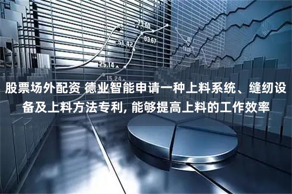 股票场外配资 德业智能申请一种上料系统、缝纫设备及上料方法专利, 能够提高上料的工作效率