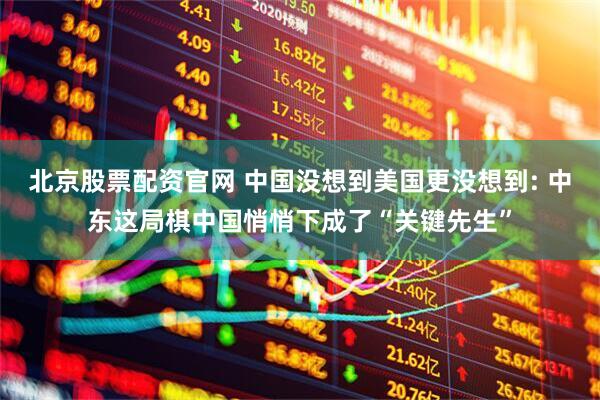 北京股票配资官网 中国没想到美国更没想到: 中东这局棋中国悄悄下成了“关键先生”