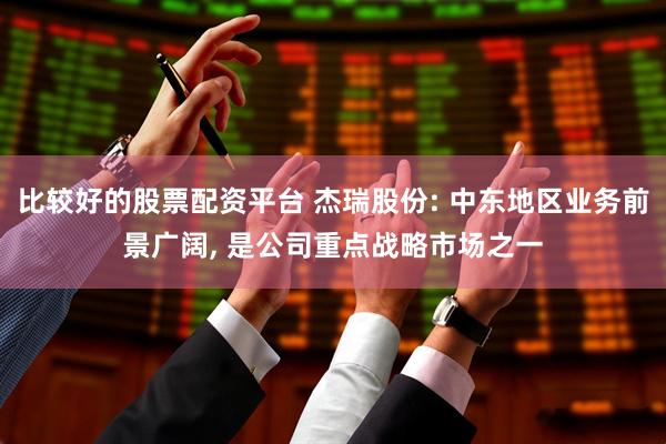 比较好的股票配资平台 杰瑞股份: 中东地区业务前景广阔, 是公司重点战略市场之一