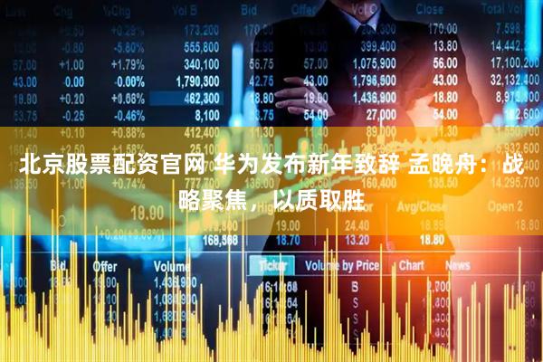 北京股票配资官网 华为发布新年致辞 孟晚舟：战略聚焦，以质取胜
