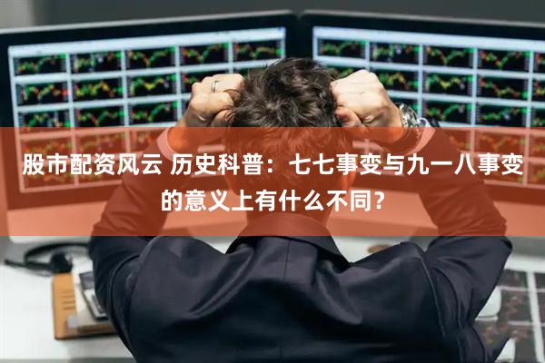 股市配资风云 历史科普：七七事变与九一八事变的意义上有什么不同？