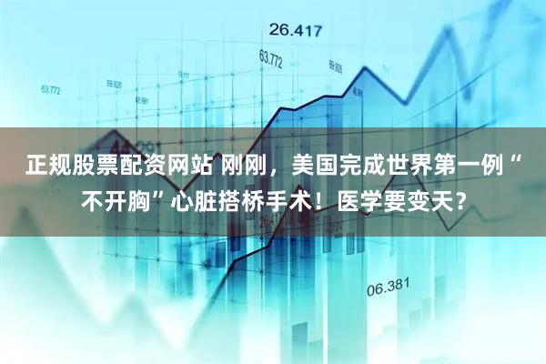 正规股票配资网站 刚刚，美国完成世界第一例“不开胸”心脏搭桥手术！医学要变天？