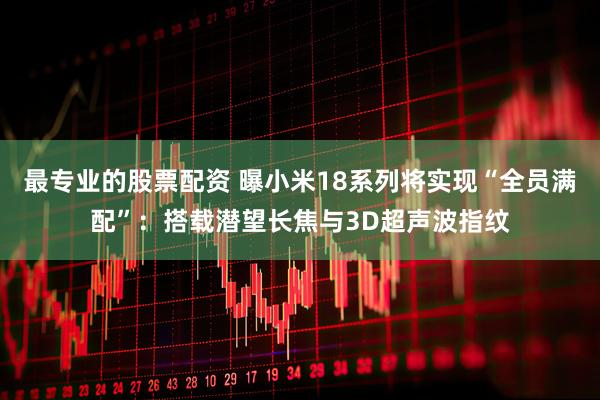 最专业的股票配资 曝小米18系列将实现“全员满配”：搭载潜望长焦与3D超声波指纹