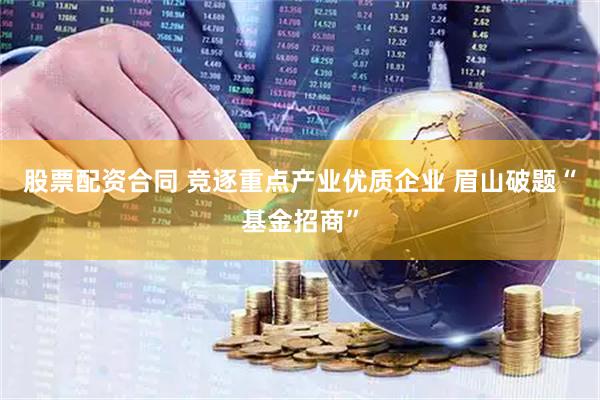 股票配资合同 竞逐重点产业优质企业 眉山破题“基金招商”