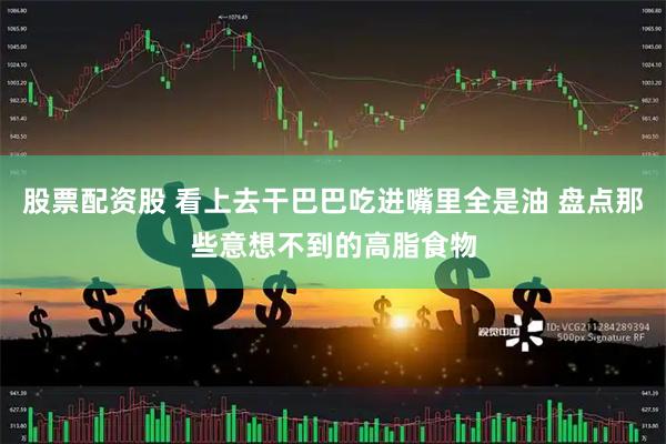 股票配资股 看上去干巴巴吃进嘴里全是油 盘点那些意想不到的高脂食物