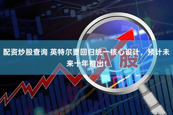 配资炒股查询 英特尔要回归统一核心设计，预计未来十年推出！