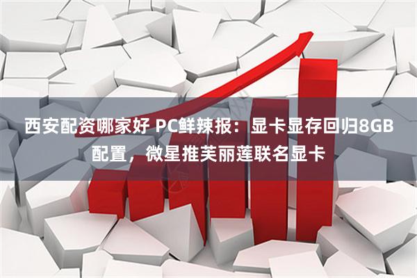 西安配资哪家好 PC鲜辣报：显卡显存回归8GB配置，微星推芙丽莲联名显卡
