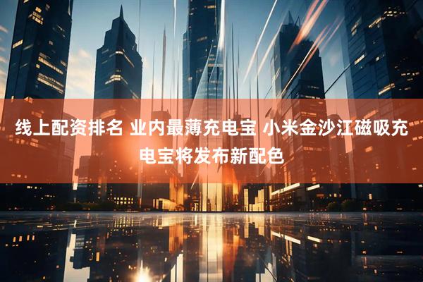 线上配资排名 业内最薄充电宝 小米金沙江磁吸充电宝将发布新配色