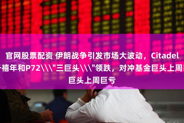 官网股票配资 伊朗战争引发市场大波动，Citadel、千禧年和P72\＂三巨头\＂领跌，对冲基金巨头上周巨亏