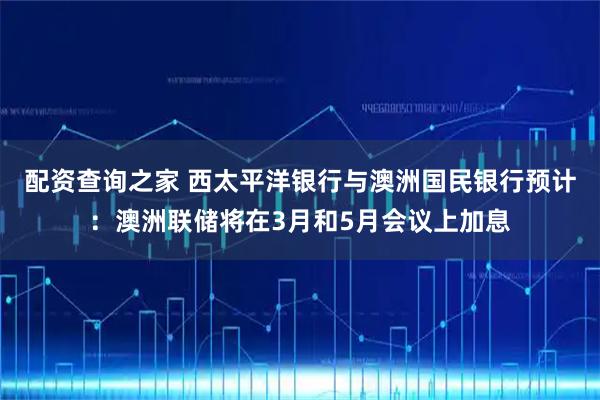 配资查询之家 西太平洋银行与澳洲国民银行预计：澳洲联储将在3月和5月会议上加息
