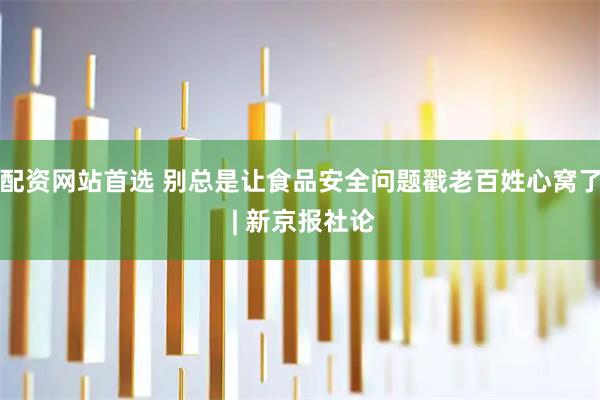 配资网站首选 别总是让食品安全问题戳老百姓心窝了 | 新京报社论