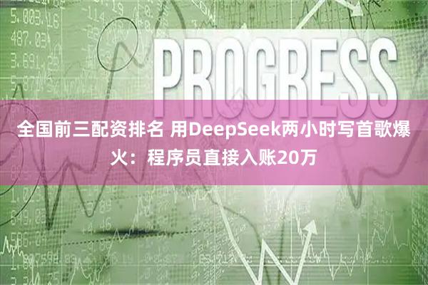 全国前三配资排名 用DeepSeek两小时写首歌爆火：程序员直接入账20万