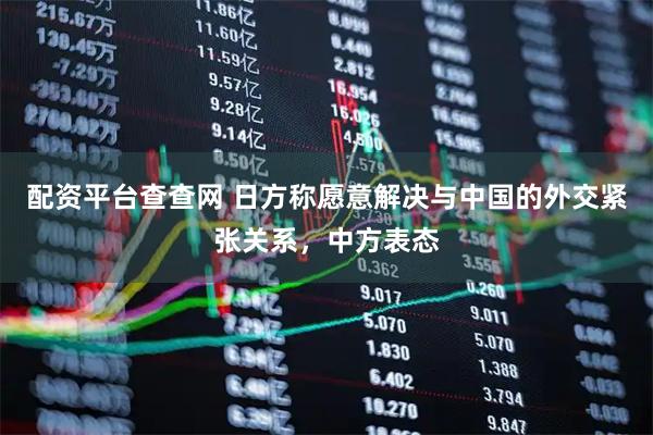 配资平台查查网 日方称愿意解决与中国的外交紧张关系，中方表态