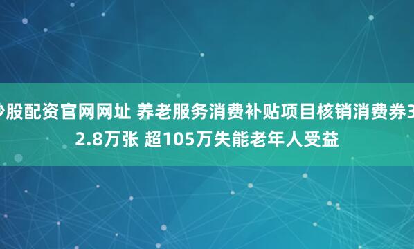 炒股配资官网网址 养老服务消费补贴项目核销消费券332.8万张 超105万失能老年人受益