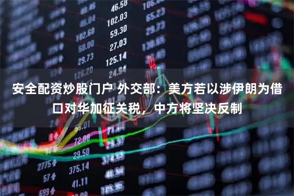 安全配资炒股门户 外交部：美方若以涉伊朗为借口对华加征关税，中方将坚决反制