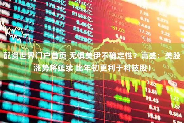 配资世界门户首页 无惧美伊不确定性？高盛：美股涨势将延续 比年初更利于科技股！