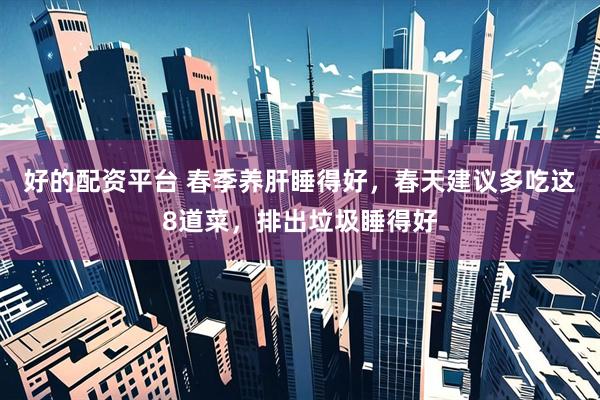 好的配资平台 春季养肝睡得好，春天建议多吃这8道菜，排出垃圾睡得好