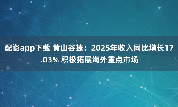 配资app下载 黄山谷捷：2025年收入同比增长17.03% 积极拓展海外重点市场
