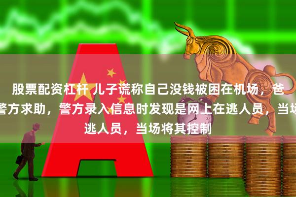 股票配资杠杆 儿子谎称自己没钱被困在机场，爸爸焦急向警方求助，警方录入信息时发现是网上在逃人员，当场将其控制