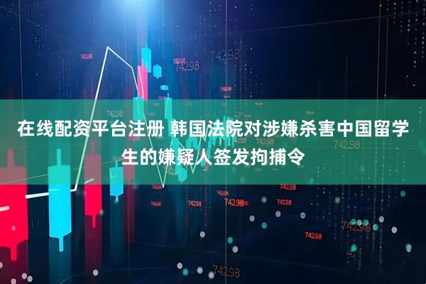 在线配资平台注册 韩国法院对涉嫌杀害中国留学生的嫌疑人签发拘捕令
