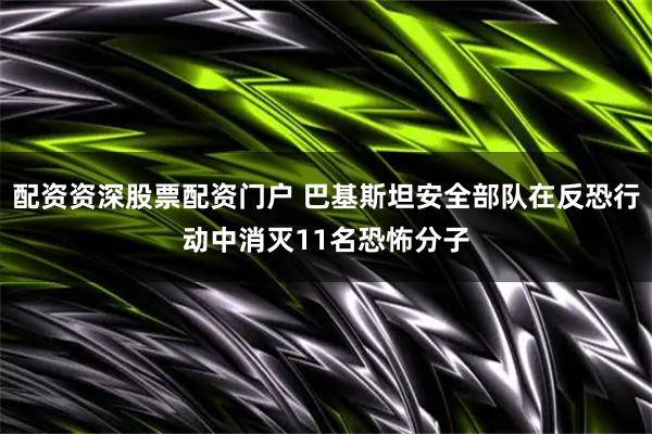 配资资深股票配资门户 巴基斯坦安全部队在反恐行动中消灭11名恐怖分子